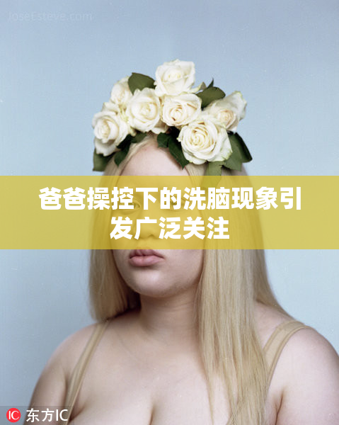 爸爸操控下的洗脑现象引发广泛关注