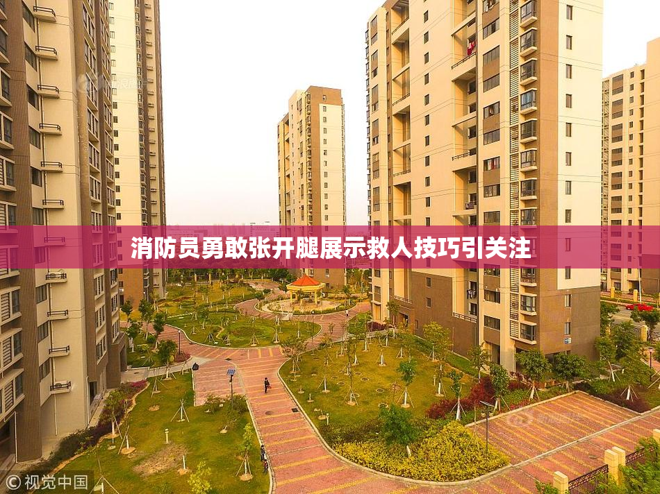 消防员勇敢张开腿展示救人技巧引关注