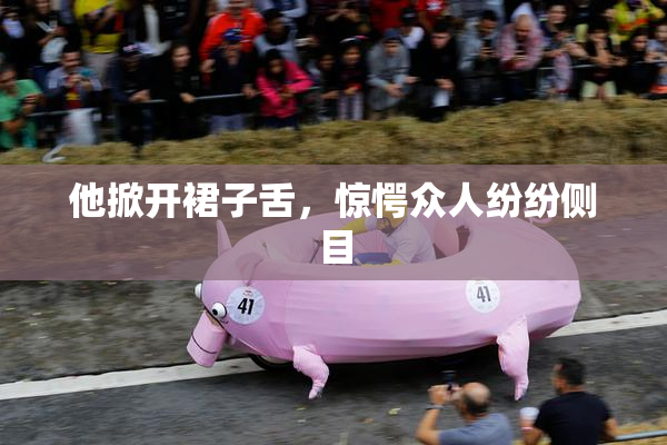 他掀开裙子舌，惊愕众人纷纷侧目