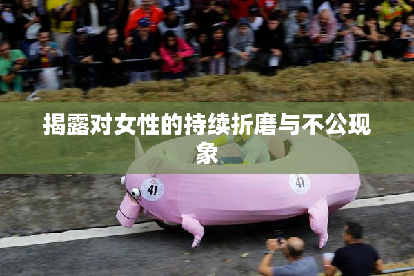 揭露对女性的持续折磨与不公现象