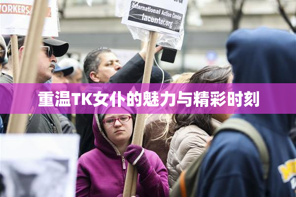 重温TK女仆的魅力与精彩时刻
