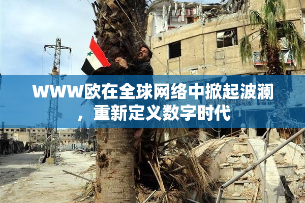 WWW欧在全球网络中掀起波澜，重新定义数字时代