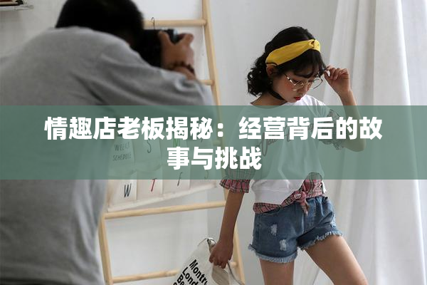 情趣店老板揭秘：经营背后的故事与挑战