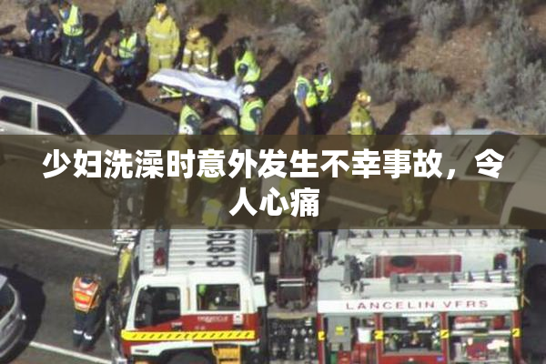 少妇洗澡时意外发生不幸事故，令人心痛
