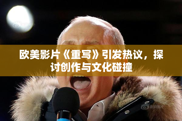 欧美影片《重写》引发热议，探讨创作与文化碰撞