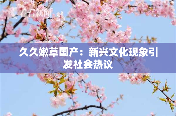 久久嫩草国产：新兴文化现象引发社会热议