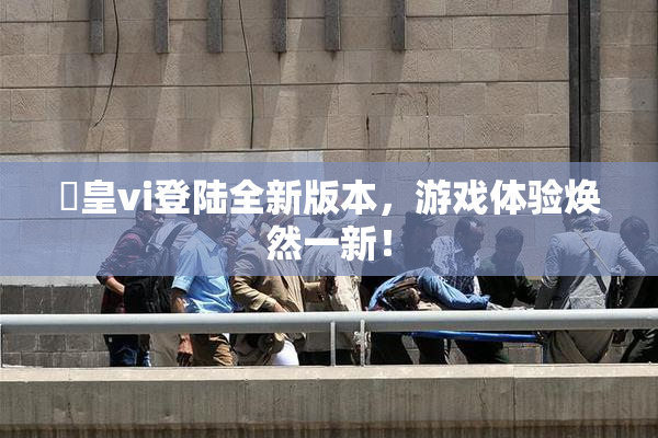 嘼皇vi登陆全新版本，游戏体验焕然一新！