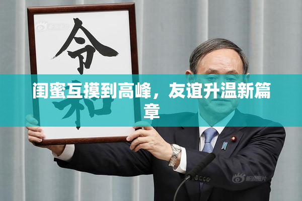 闺蜜互摸到高峰，友谊升温新篇章