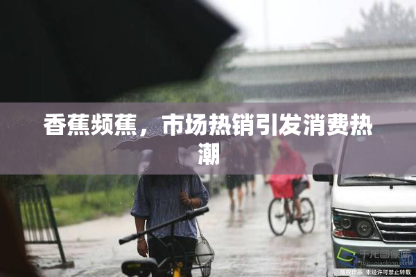 香蕉频蕉，市场热销引发消费热潮
