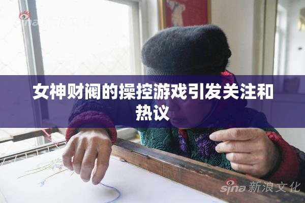 女神财阀的操控游戏引发关注和热议