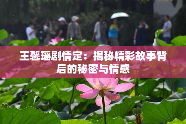 王馨瑶剧情定：揭秘精彩故事背后的秘密与情感