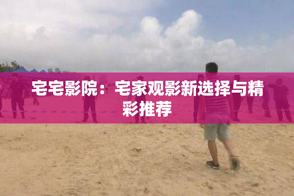 宅宅影院：宅家观影新选择与精彩推荐