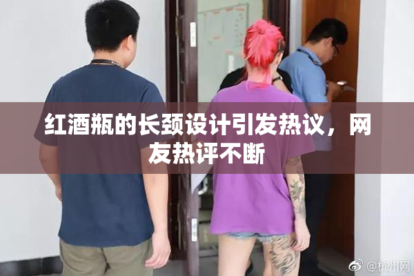 红酒瓶的长颈设计引发热议，网友热评不断