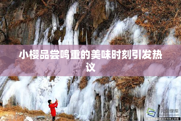小樱品尝鸣重的美味时刻引发热议