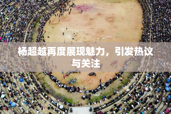 杨超越再度展现魅力，引发热议与关注