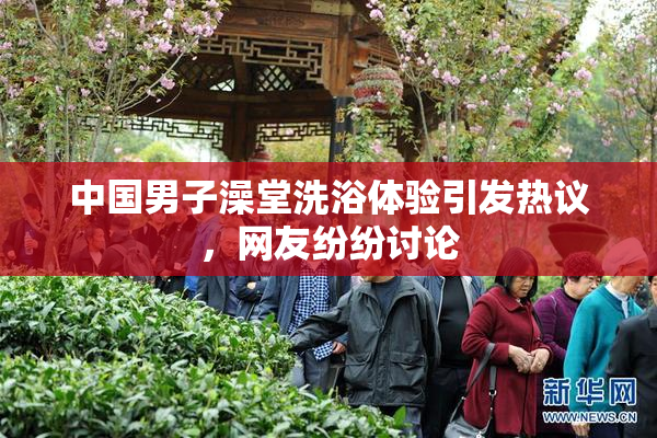 中国男子澡堂洗浴体验引发热议，网友纷纷讨论