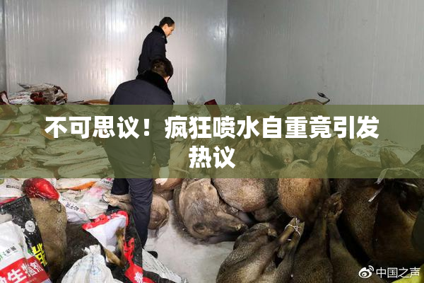 不可思议！疯狂喷水自重竟引发热议