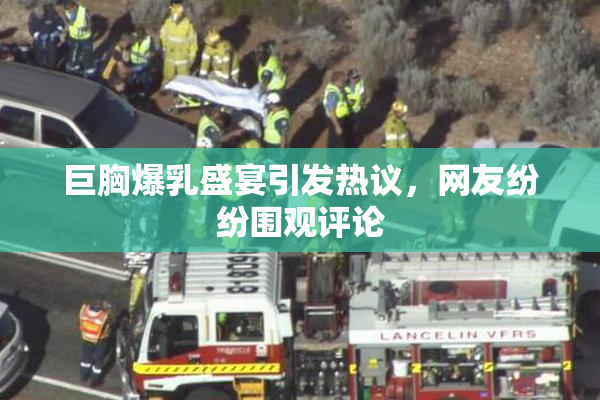 巨胸爆乳盛宴引发热议，网友纷纷围观评论