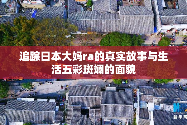 追踪日本大妈ra的真实故事与生活五彩斑斓的面貌
