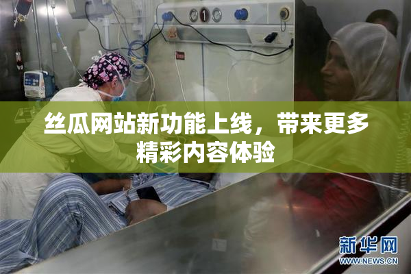 丝瓜网站新功能上线，带来更多精彩内容体验