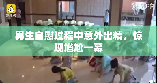 男生自慰过程中意外出精，惊现尴尬一幕