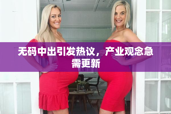 无码中出引发热议，产业观念急需更新