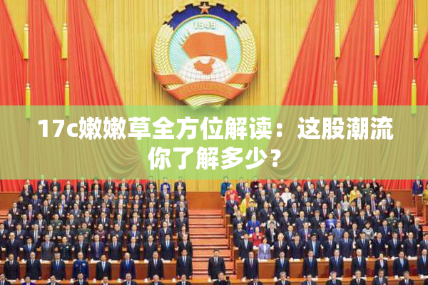17c嫩嫩草全方位解读：这股潮流你了解多少？