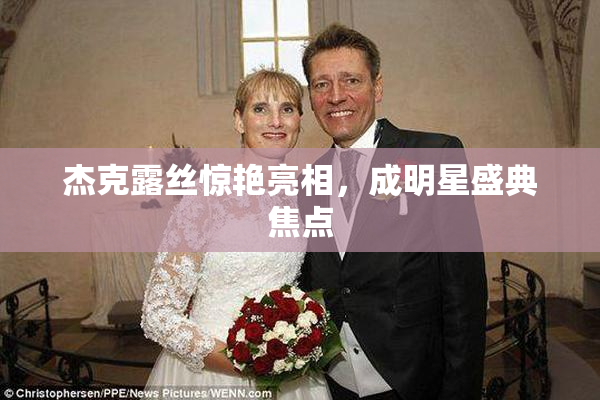 杰克露丝惊艳亮相，成明星盛典焦点