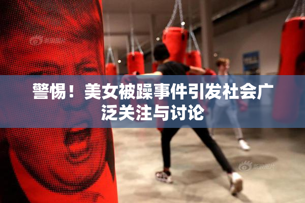 警惕！美女被躁事件引发社会广泛关注与讨论