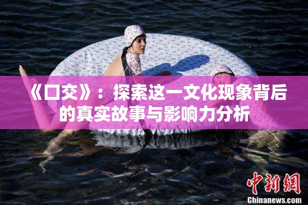 《囗交》：探索这一文化现象背后的真实故事与影响力分析