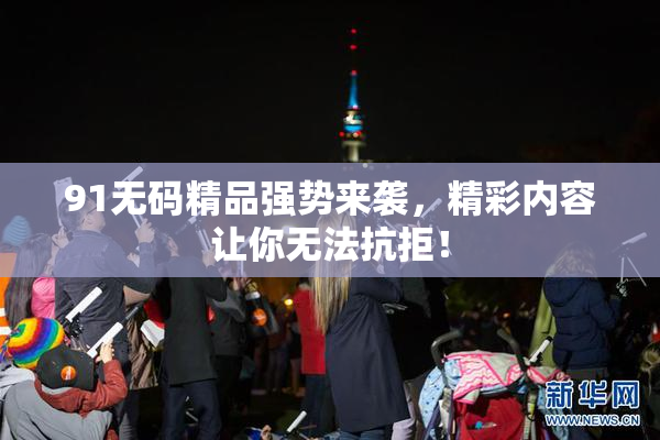 91无码精品强势来袭，精彩内容让你无法抗拒！