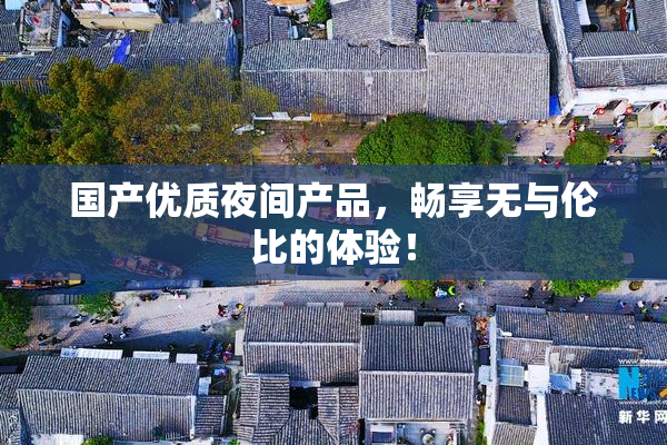 国产优质夜间产品，畅享无与伦比的体验！
