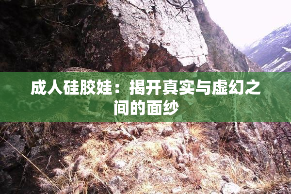 成人硅胶娃：揭开真实与虚幻之间的面纱