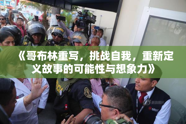 《哥布林重写，挑战自我，重新定义故事的可能性与想象力》