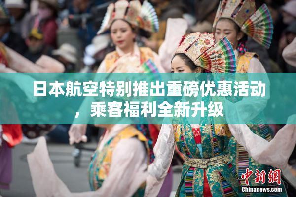 日本航空特别推出重磅优惠活动，乘客福利全新升级