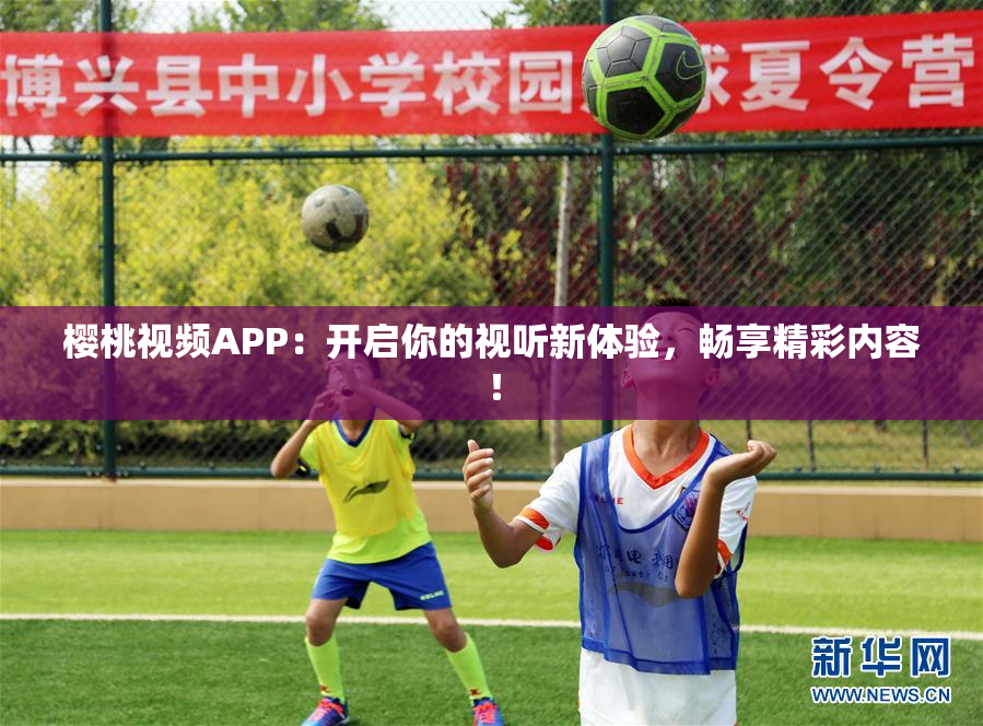 樱桃视频APP：开启你的视听新体验，畅享精彩内容！