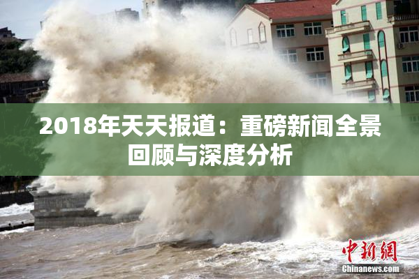 2018年天天报道：重磅新闻全景回顾与深度分析