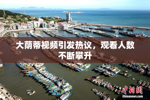 大荫蒂视频引发热议，观看人数不断攀升