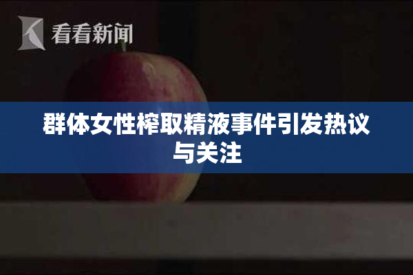 群体女性榨取精液事件引发热议与关注