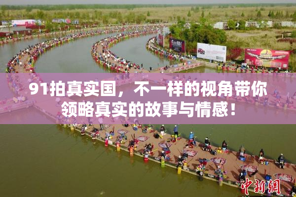 91拍真实国，不一样的视角带你领略真实的故事与情感！