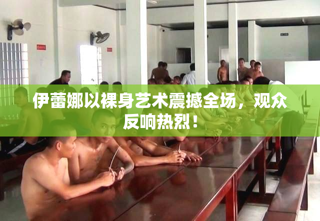 伊蕾娜以裸身艺术震撼全场，观众反响热烈！