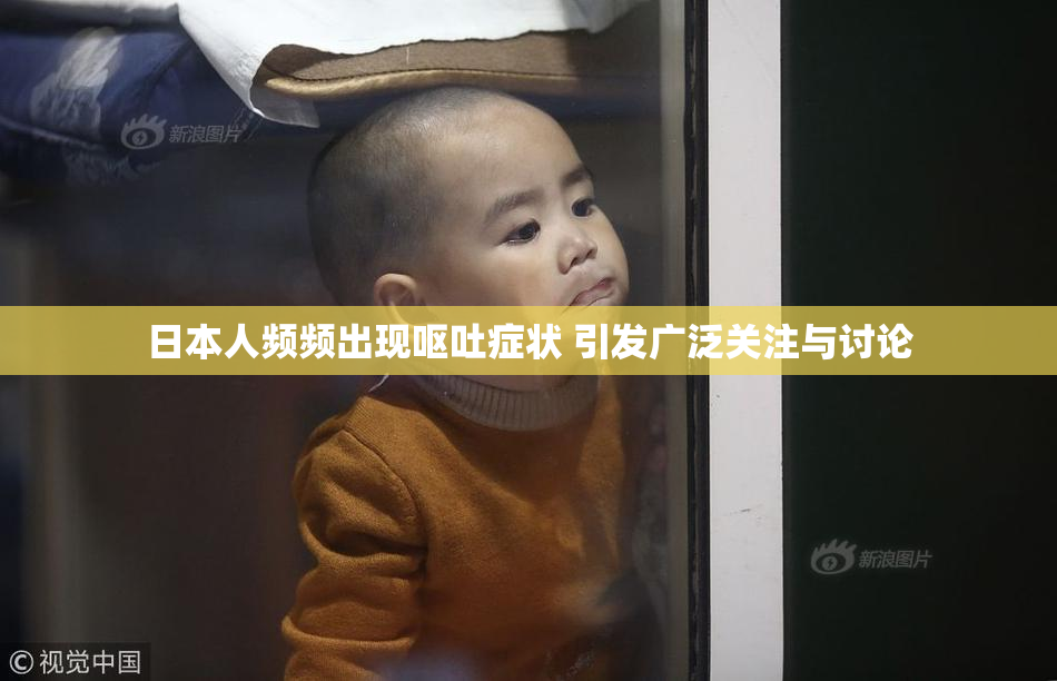 日本人频频出现呕吐症状 引发广泛关注与讨论