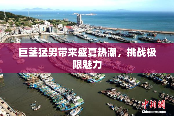巨茎猛男带来盛夏热潮，挑战极限魅力