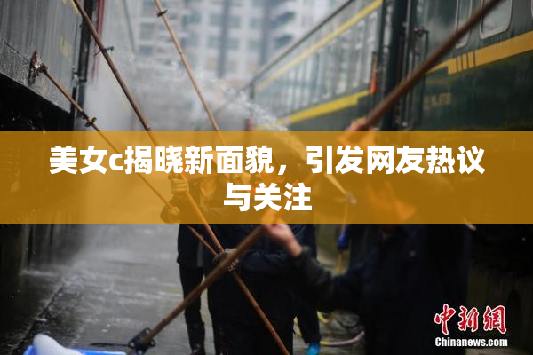美女c揭晓新面貌，引发网友热议与关注