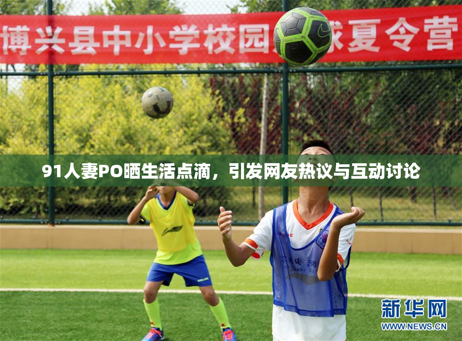 91人妻PO晒生活点滴，引发网友热议与互动讨论