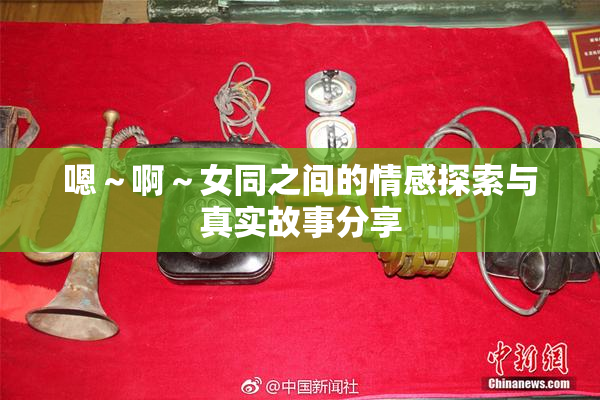 嗯～啊～女同之间的情感探索与真实故事分享