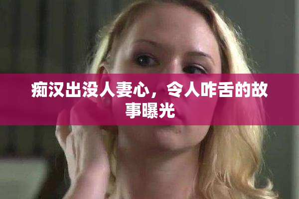 痴汉出没人妻心，令人咋舌的故事曝光