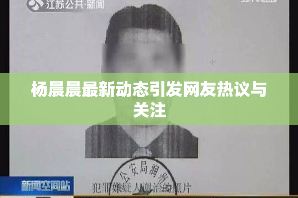 杨晨晨最新动态引发网友热议与关注