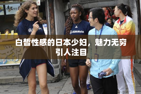 白皙性感的日本少妇，魅力无穷引人注目