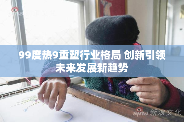 99度热9重塑行业格局 创新引领未来发展新趋势